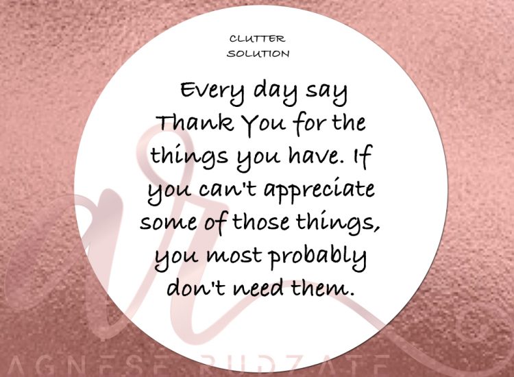 clutter solution Every day say Thank You for the things you have. If you can't appreciate some of those things, you most probably don't need them.