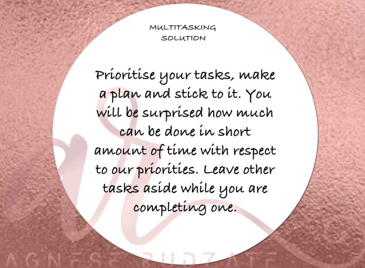 multitasking solution Prioritise your tasks, make a plan and stick to it. Once you organise your day according to your plan and respect it, you will be surprised how much can be done in short amount of time with respect to your priorities. Leave other tasks aside while you are completing one.